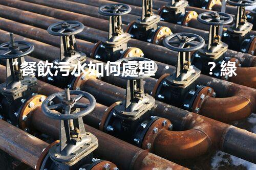 “餐飲污水如何處理？綠色環(huán)保新篇章！”